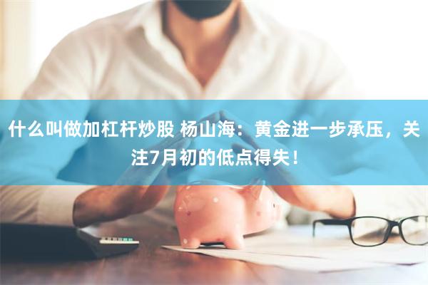 什么叫做加杠杆炒股 杨山海：黄金进一步承压，关注7月初的低点得失！