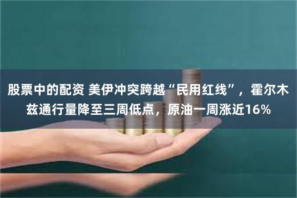 股票中的配资 美伊冲突跨越“民用红线”，霍尔木兹通行量降至三周低点，原油一周涨近16%