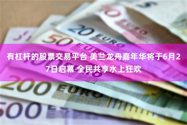 有杠杆的股票交易平台 美兰龙舟嘉年华将于6月27日启幕 全民共享水上狂欢