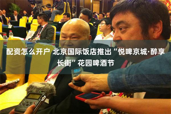 配资怎么开户 北京国际饭店推出“悦啤京城·醉享长街”花园啤酒节
