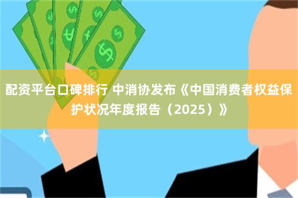 配资平台口碑排行 中消协发布《中国消费者权益保护状况年度报告（2025）》