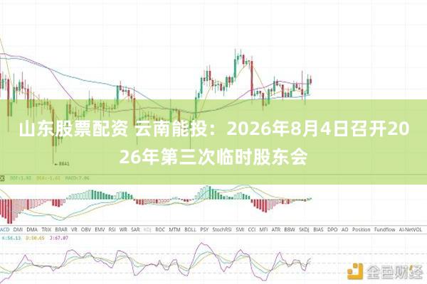山东股票配资 云南能投：2026年8月4日召开2026年第三次临时股东会