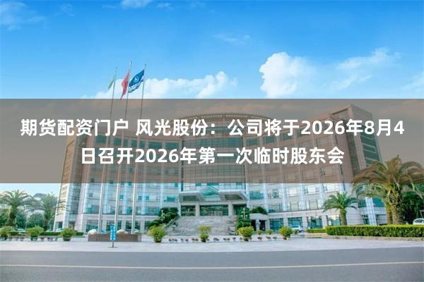 期货配资门户 风光股份：公司将于2026年8月4日召开2026年第一次临时股东会