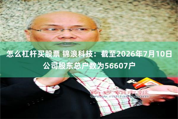 怎么杠杆买股票 锦浪科技：截至2026年7月10日公司股东总户数为56607户