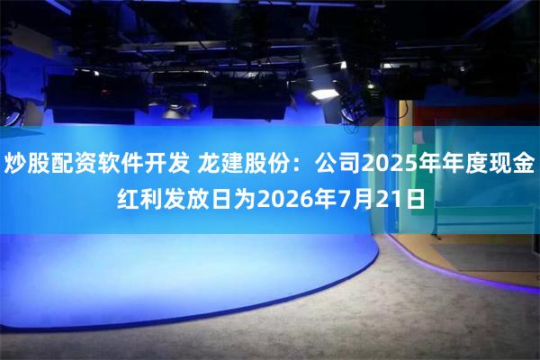 炒股配资软件开发 龙建股份：公司2025年年度现金红利发放日为2026年7月21日