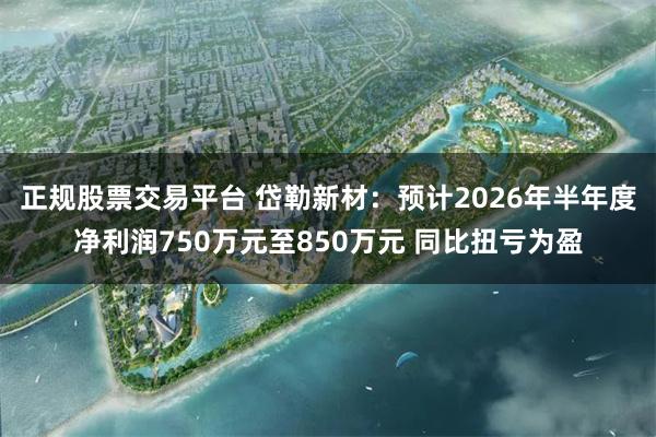 正规股票交易平台 岱勒新材：预计2026年半年度净利润750万元至850万元 同比扭亏为盈