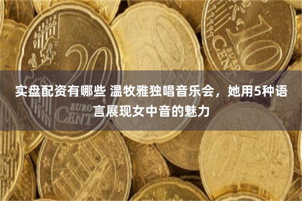 实盘配资有哪些 温牧雅独唱音乐会，她用5种语言展现女中音的魅力