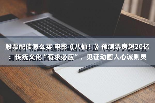 股票配债怎么买 电影《八仙！》预测票房超20亿：传统文化“有求必应”，见证动画人心诚则灵