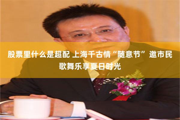 股票里什么是超配 上海千古情“随意节” 邀市民歌舞乐享夏日时光