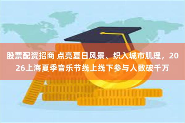 股票配资招商 点亮夏日风景、织入城市肌理，2026上海夏季音乐节线上线下参与人数破千万