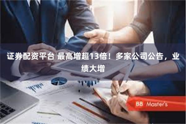 证券配资平台 最高增超13倍！多家公司公告，业绩大增