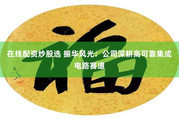 在线配资炒股选 振华风光：公司深耕高可靠集成电路赛道