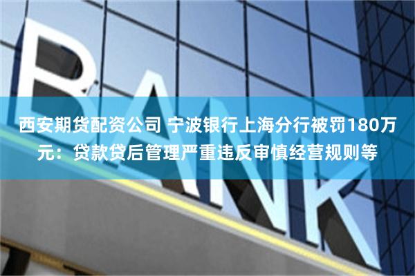西安期货配资公司 宁波银行上海分行被罚180万元：贷款贷后管理严重违反审慎经营规则等