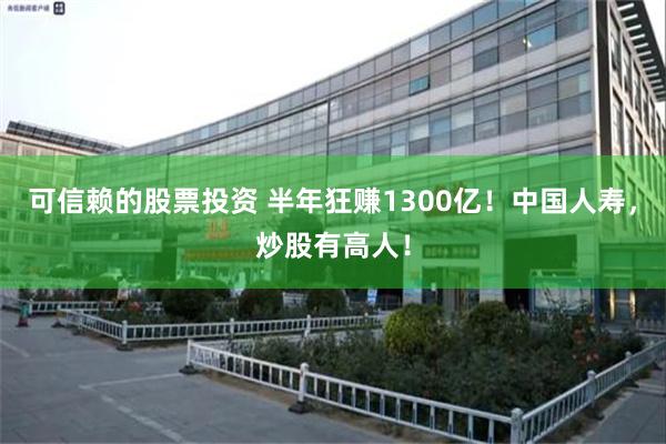 可信赖的股票投资 半年狂赚1300亿!中国人寿,炒股有高人!