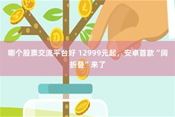 哪个股票交流平台好 12999元起，安卓首款“阔折叠”来了
