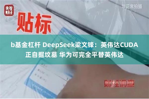 b基金杠杆 DeepSeek梁文锋：英伟达CUDA正自掘坟墓 华为可完全平替英伟达