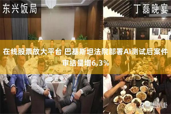 在线股票放大平台 巴基斯坦法院部署AI测试后案件审结量增6.3%