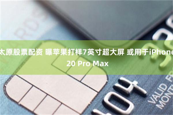 太原股票配资 曝苹果打样7英寸超大屏 或用于iPhone 20 Pro Max