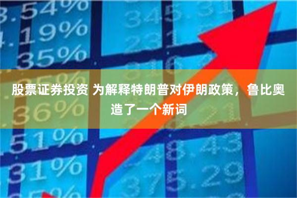 股票证券投资 为解释特朗普对伊朗政策，鲁比奥造了一个新词