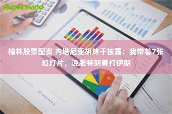 榆林股票配资 内塔尼亚胡终于披露：我带着7张幻灯片，说服特朗普打伊朗