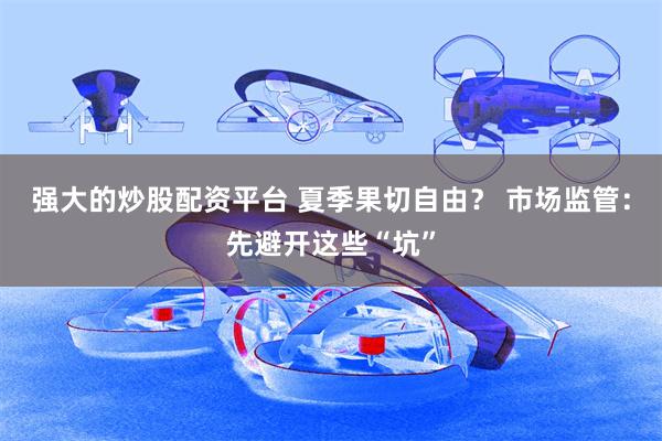 强大的炒股配资平台 夏季果切自由？ 市场监管：先避开这些“坑”
