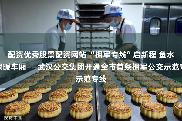 配资优秀股票配资网站 “拥军专线”启新程 鱼水情深暖车厢——武汉公交集团开通全市首条拥军公交示范专线