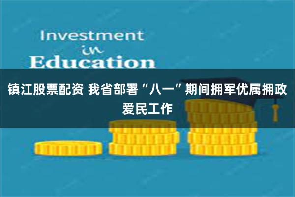 镇江股票配资 我省部署“八一”期间拥军优属拥政爱民工作