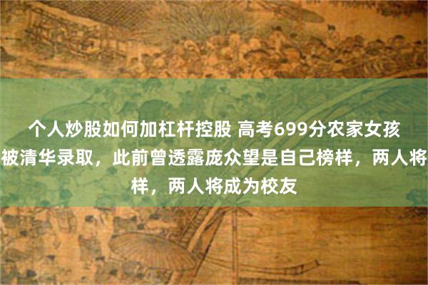 个人炒股如何加杠杆控股 高考699分农家女孩韩雅平已被清华录取，此前曾透露庞众望是自己榜样，两人将成为校友