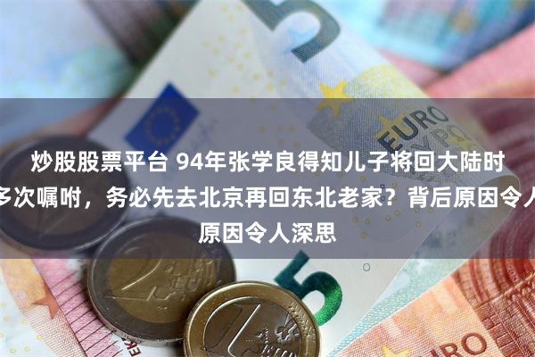 炒股股票平台 94年张学良得知儿子将回大陆时为何多次嘱咐,务必先去北京再回东北老家?背后原因令人深思