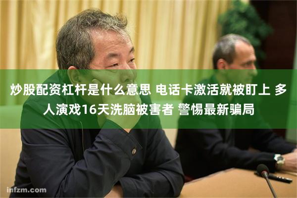 炒股配资杠杆是什么意思 电话卡激活就被盯上 多人演戏16天洗脑被害者 警惕最新骗局