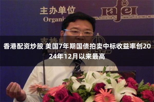 香港配资炒股 美国7年期国债拍卖中标收益率创2024年12月以来最高