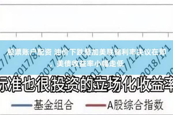 股票账户配资 油价下跌叠加美联储利率决议在即，美债收益率小幅走低