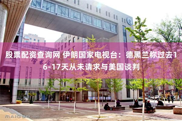 股票配资查询网 伊朗国家电视台：德黑兰称过去16-17天从未请求与美国谈判