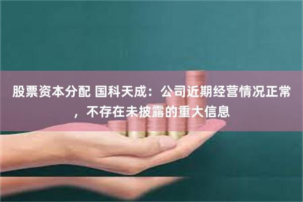 股票资本分配 国科天成:公司近期经营情况正常,不存在未披露的重大信息
