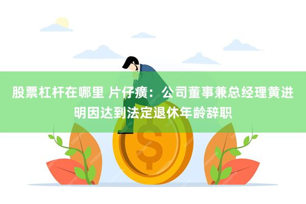 股票杠杆在哪里 片仔癀:公司董事兼总经理黄进明因达到法定退休年龄辞职