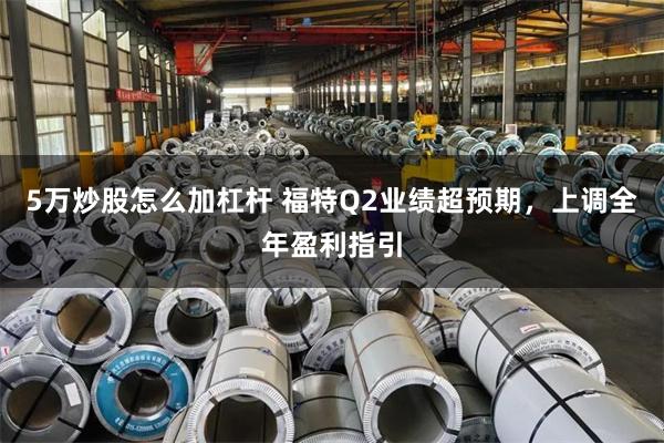 5万炒股怎么加杠杆 福特Q2业绩超预期,上调全年盈利指引