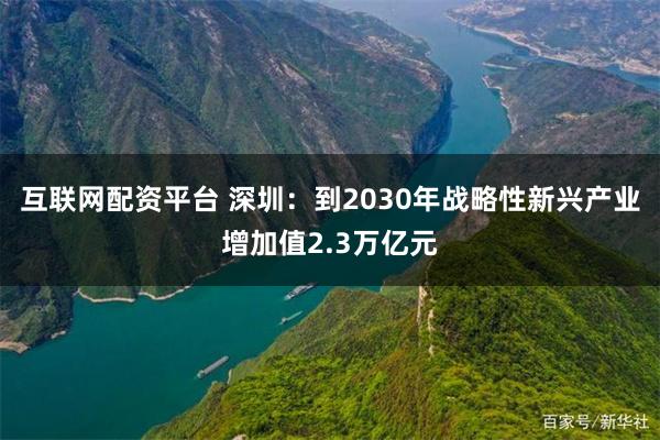 互联网配资平台 深圳：到2030年战略性新兴产业增加值2.3万亿元