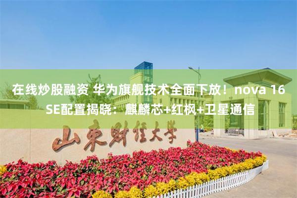 在线炒股融资 华为旗舰技术全面下放！nova 16 SE配置揭晓：麒麟芯+红枫+卫星通信