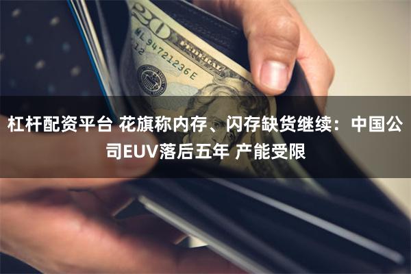 杠杆配资平台 花旗称内存、闪存缺货继续：中国公司EUV落后五年 产能受限