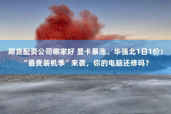 期货配资公司哪家好 显卡暴涨、华强北1日1价！“最贵装机季”来袭，你的电脑还修吗？