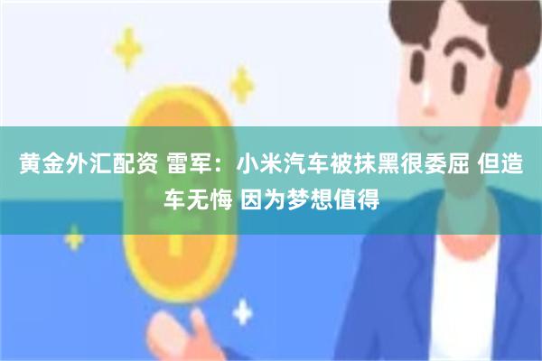 黄金外汇配资 雷军：小米汽车被抹黑很委屈 但造车无悔 因为梦想值得