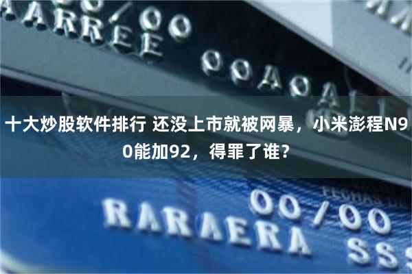 十大炒股软件排行 还没上市就被网暴，小米澎程N90能加92，得罪了谁？