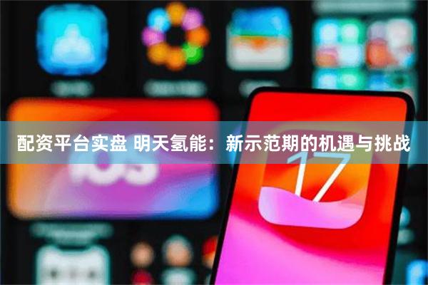配资平台实盘 明天氢能：新示范期的机遇与挑战