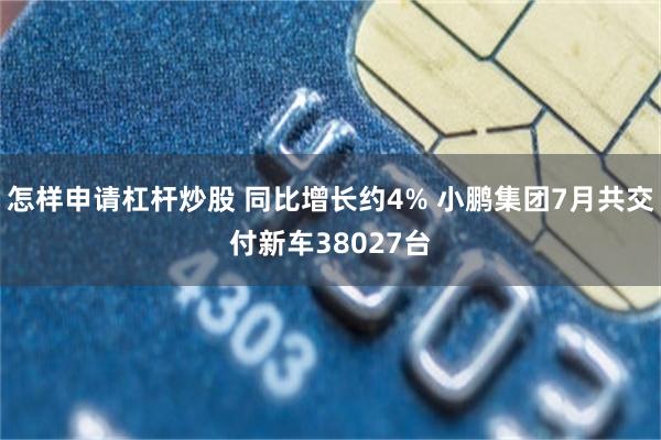 怎样申请杠杆炒股 同比增长约4% 小鹏集团7月共交付新车38027台