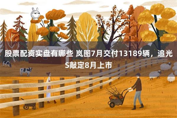 股票配资实盘有哪些 岚图7月交付13189辆，追光S敲定8月上市