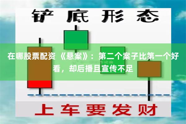 在哪股票配资 《悬案》:第二个案子比第一个好看,却后播且宣传不足