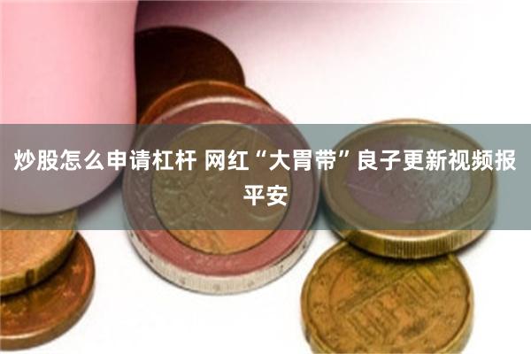 炒股怎么申请杠杆 网红“大胃带”良子更新视频报平安