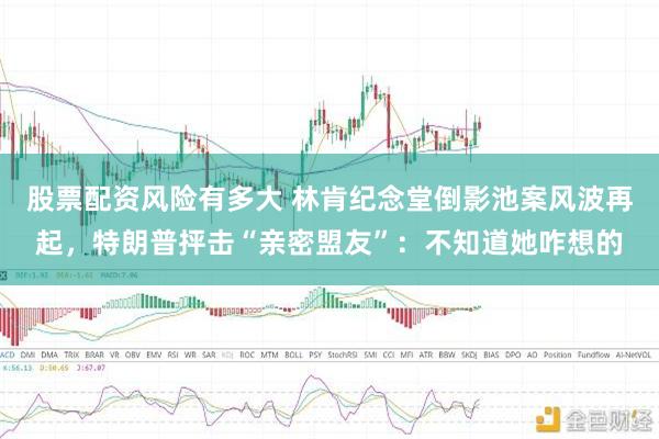 股票配资风险有多大 林肯纪念堂倒影池案风波再起，特朗普抨击“亲密盟友”：不知道她咋想的