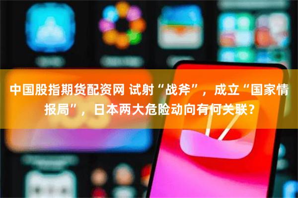 中国股指期货配资网 试射“战斧”，成立“国家情报局”，日本两大危险动向有何关联？