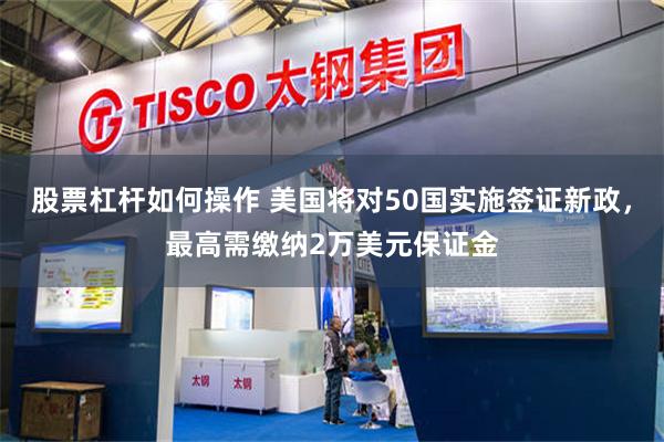 股票杠杆如何操作 美国将对50国实施签证新政，最高需缴纳2万美元保证金